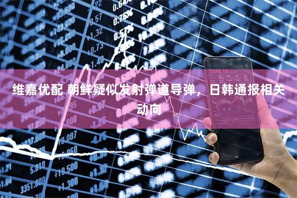 维嘉优配 朝鲜疑似发射弹道导弹，日韩通报相关动向