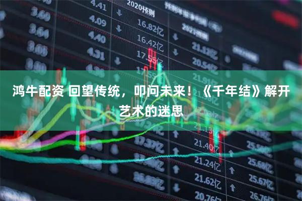 鸿牛配资 回望传统，叩问未来！《千年结》解开艺术的迷思