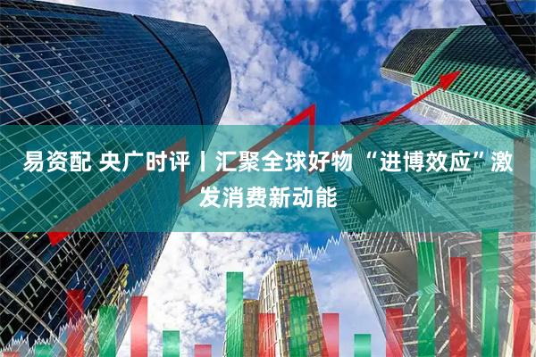 易资配 央广时评丨汇聚全球好物 “进博效应”激发消费新动能