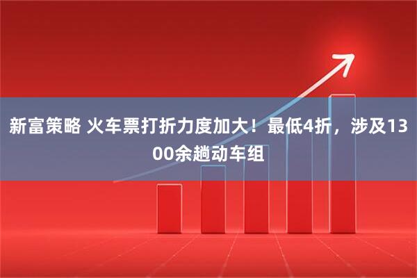 新富策略 火车票打折力度加大！最低4折，涉及1300余趟动车组