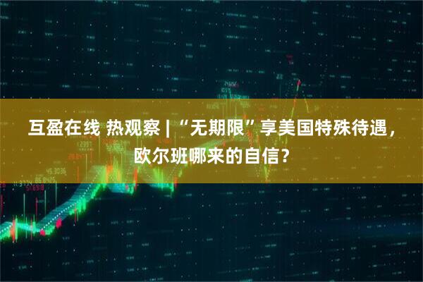 互盈在线 热观察 | “无期限”享美国特殊待遇，欧尔班哪来的自信？