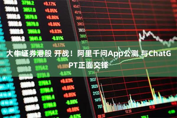 大牛证券港股 开战！阿里千问App公测 与ChatGPT正面交锋