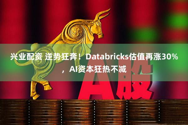 兴业配资 逆势狂奔！Databricks估值再涨30%，AI资本狂热不减