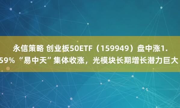 永信策略 创业板50ETF(159949)盘中涨1.59% “易中天”集体收涨,光模块长期增长潜力巨大!