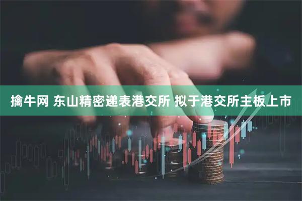 擒牛网 东山精密递表港交所 拟于港交所主板上市