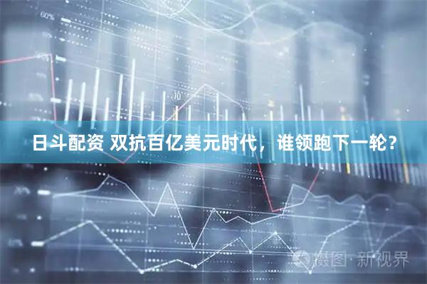 日斗配资 双抗百亿美元时代，谁领跑下一轮？