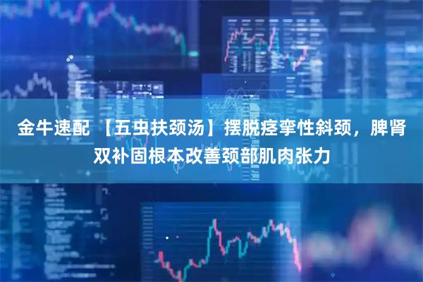 金牛速配 【五虫扶颈汤】摆脱痉挛性斜颈，脾肾双补固根本改善颈部肌肉张力