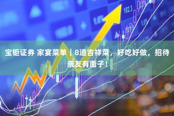 宝钜证券 家宴菜单｜8道吉祥菜，好吃好做，招待亲友有面子！