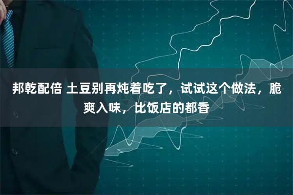 邦乾配倍 土豆别再炖着吃了，试试这个做法，脆爽入味，比饭店的都香