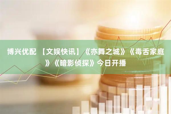 博兴优配 【文娱快讯】《亦舞之城》《毒舌家庭》《暗影侦探》今日开播