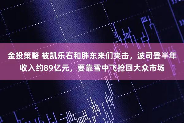 金投策略 被凯乐石和胖东来们夹击，波司登半年收入约89亿元，要靠雪中飞抢回大众市场