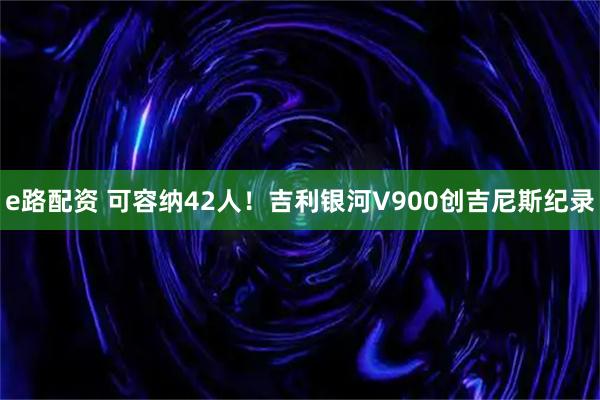 e路配资 可容纳42人！吉利银河V900创吉尼斯纪录