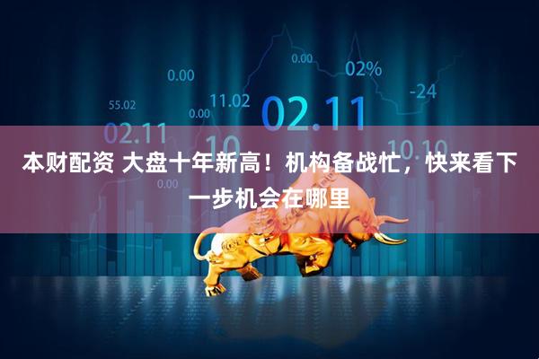 本财配资 大盘十年新高！机构备战忙，快来看下一步机会在哪里