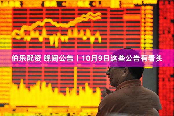 伯乐配资 晚间公告丨10月9日这些公告有看头