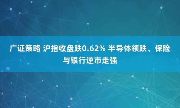 广证策略 沪指收盘跌0.62% 半导体领跌、保险与银行逆市走强