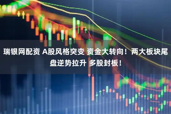 瑞银网配资 A股风格突变 资金大转向！两大板块尾盘逆势拉升 多股封板！