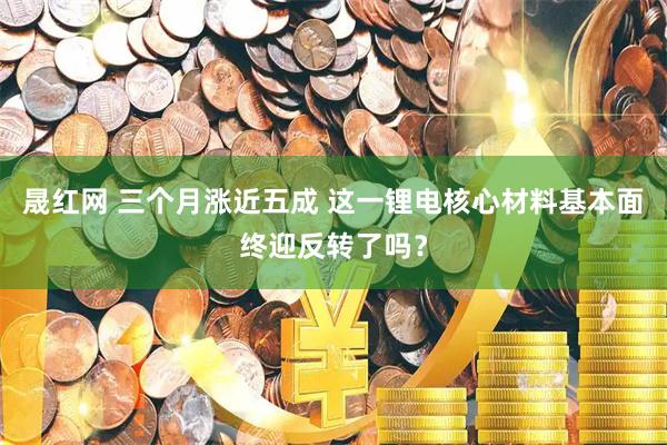 晟红网 三个月涨近五成 这一锂电核心材料基本面终迎反转了吗？