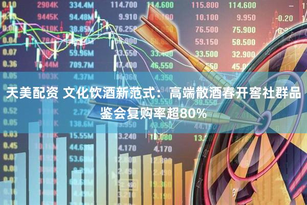 天美配资 文化饮酒新范式：高端散酒春开窖社群品鉴会复购率超80%