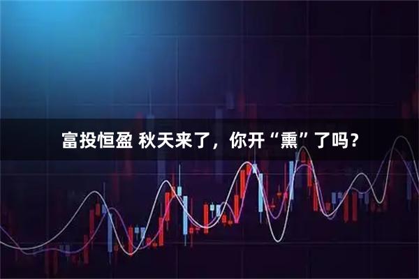 富投恒盈 秋天来了，你开“熏”了吗？