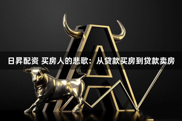 日昇配资 买房人的悲歌：从贷款买房到贷款卖房