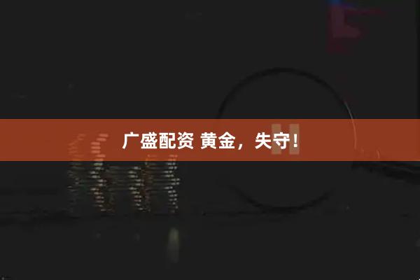 广盛配资 黄金，失守！