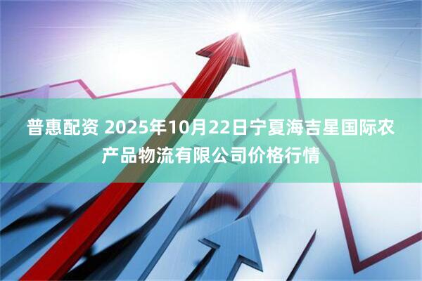 普惠配资 2025年10月22日宁夏海吉星国际农产品物流有限公司价格行情