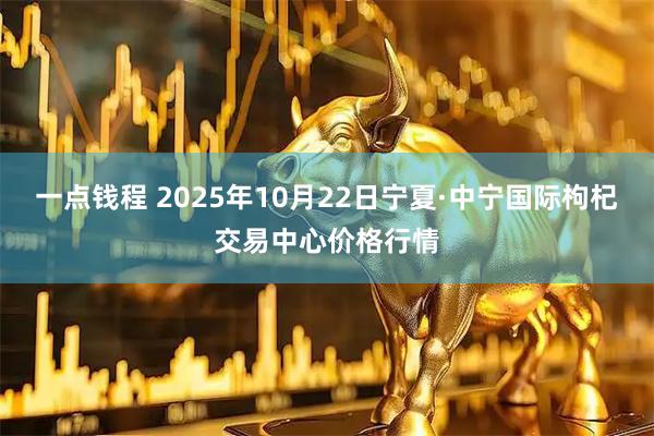 一点钱程 2025年10月22日宁夏·中宁国际枸杞交易中心价格行情