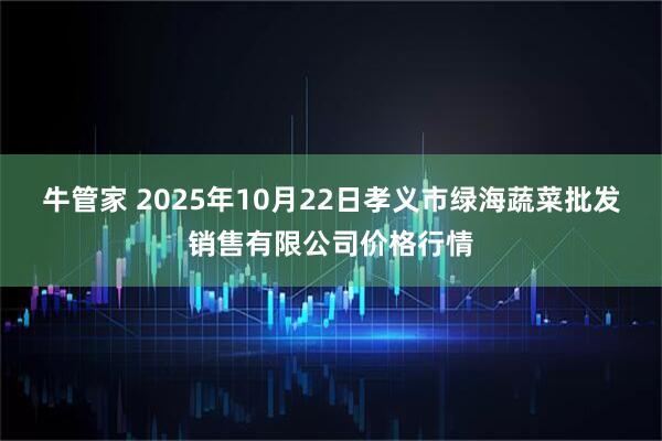 牛管家 2025年10月22日孝义市绿海蔬菜批发销售有限公司价格行情