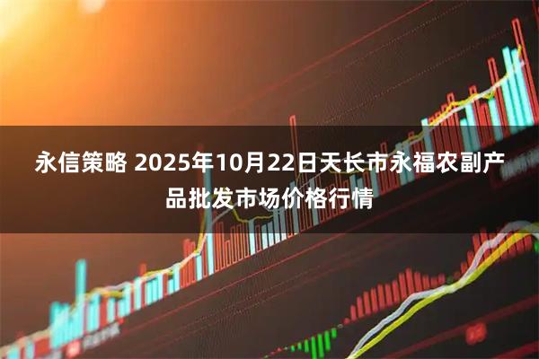 永信策略 2025年10月22日天长市永福农副产品批发市场价格行情