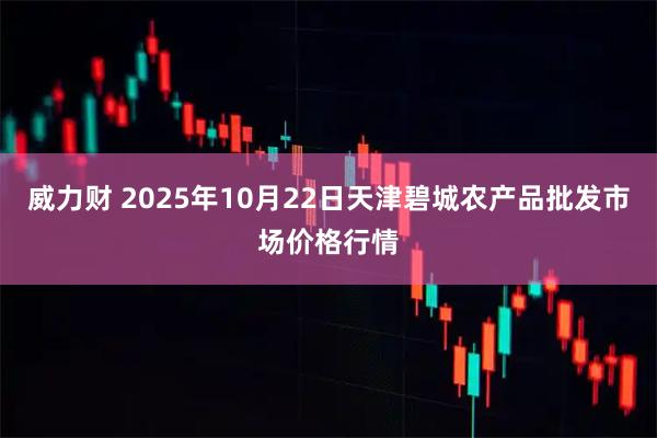 威力财 2025年10月22日天津碧城农产品批发市场价格行情