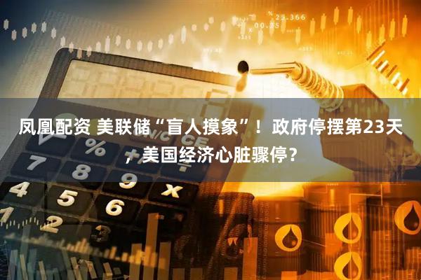 凤凰配资 美联储“盲人摸象”！政府停摆第23天，美国经济心脏骤停？