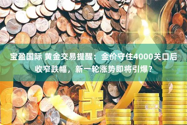 宝盈国际 黄金交易提醒：金价守住4000关口后收窄跌幅，新一轮涨势即将引爆？