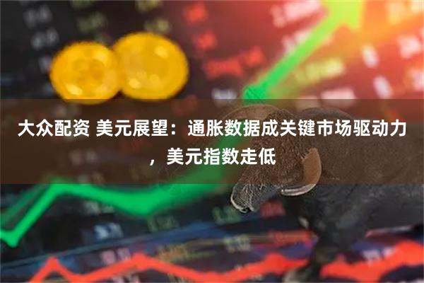大众配资 美元展望：通胀数据成关键市场驱动力，美元指数走低