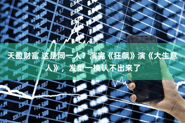 天盈财富 这是同一人？演完《狂飙》演《大生意人》，发型一换认不出来了