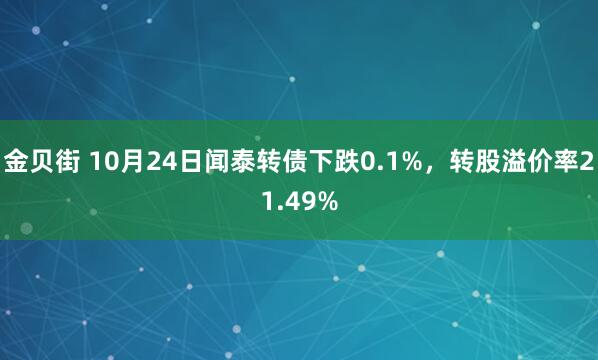 金贝街 10月24日闻泰转债下跌0.1%，转股溢价率21.49%