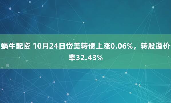 蜗牛配资 10月24日岱美转债上涨0.06%，转股溢价率32.43%