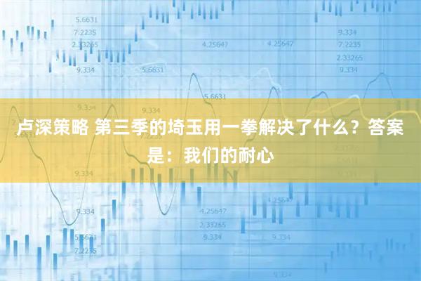 卢深策略 第三季的埼玉用一拳解决了什么？答案是：我们的耐心