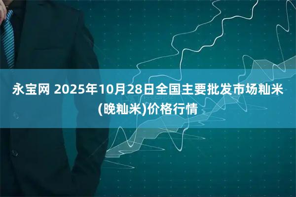 永宝网 2025年10月28日全国主要批发市场籼米(晚籼米)价格行情