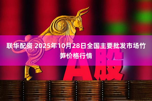 联华配资 2025年10月28日全国主要批发市场竹笋价格行情