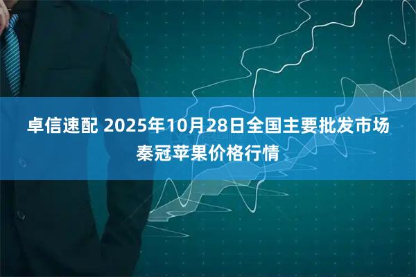 卓信速配 2025年10月28日全国主要批发市场秦冠苹果价格行情