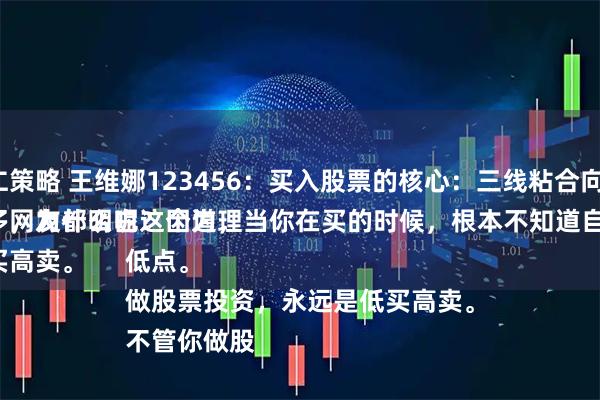 慧仁策略 王维娜123456：买入股票的核心：三线粘合向上。
很多网友都明白这个道理，但真正做对的人太少了，为什么呢？因为，当你在买的时候，根本不知道自己买的是高点还是低点。
做股票投资，永远是低买高卖。
不管你做股