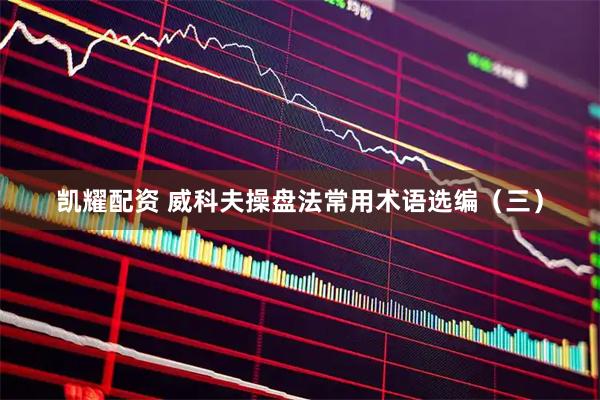 凯耀配资 威科夫操盘法常用术语选编（三）