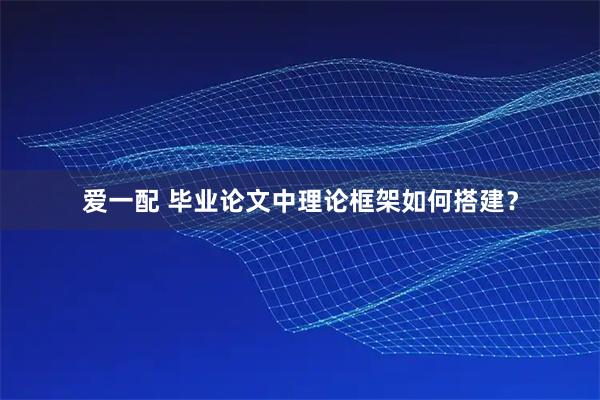 爱一配 毕业论文中理论框架如何搭建？