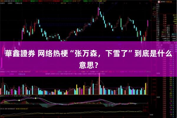 華鑫證券 网络热梗“张万森，下雪了”到底是什么意思？