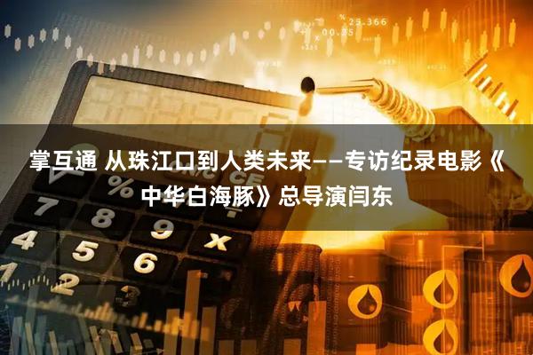 掌互通 从珠江口到人类未来——专访纪录电影《中华白海豚》总导演闫东