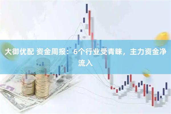 大御优配 资金周报：6个行业受青睐，主力资金净流入