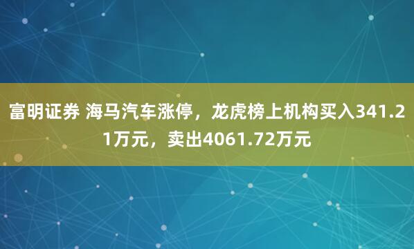 富明证券 海马汽车涨停，龙虎榜上机构买入341.21万元，卖出4061.72万元