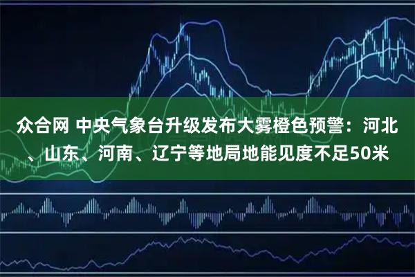 众合网 中央气象台升级发布大雾橙色预警：河北、山东、河南、辽宁等地局地能见度不足50米