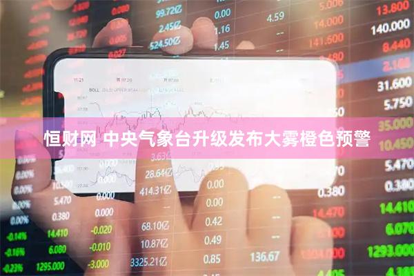 恒财网 中央气象台升级发布大雾橙色预警