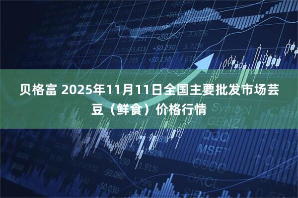 贝格富 2025年11月11日全国主要批发市场芸豆（鲜食）价格行情